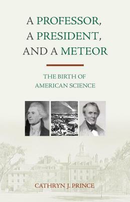 A Professor, a President, and a Meteor: The Birth of American Science by Cathryn J. Prince