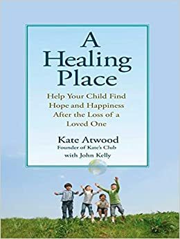 A Healing Place: Help Your Child Find Hope and Happiness After the Loss of Aloved One by Kate Atwood, John Kelly