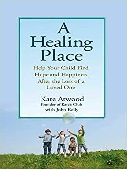 A Healing Place: Help Your Child Find Hope and Happiness After the Loss of Aloved One by John Kelly, Kate Atwood