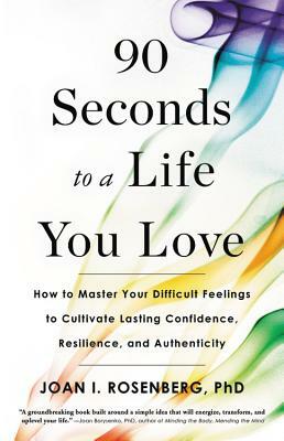 90 Seconds to a Life You Love: How to Master Your Difficult Feelings to Cultivate Lasting Confidence, Resilience, and Authenticity by Joan I. Rosenberg