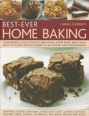 Best-Ever Home Baking: A Wonderful Collection of Irresistible Home Bakes and Cakes, with 70 Classic Recipes Shown in 300 Step-By-Step Photogr by Carole Clements