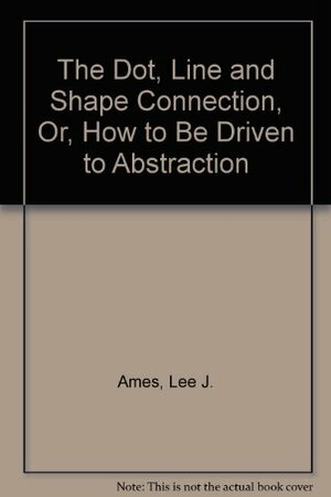 The Dot, Line, and Shape Connection, Or, How to Be Driven to Abstraction by Lee J. Ames