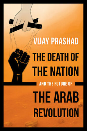 The Death of the Nation and the Future of the Arab Revolution by Vijay Prashad