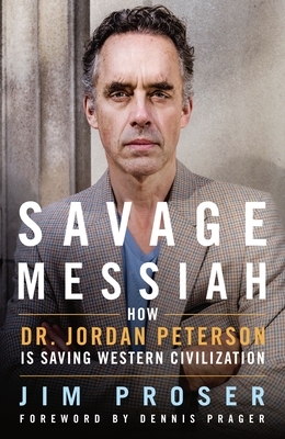Savage Messiah: How Dr. Jordan Peterson Is Saving Western Civilization by Jim Proser