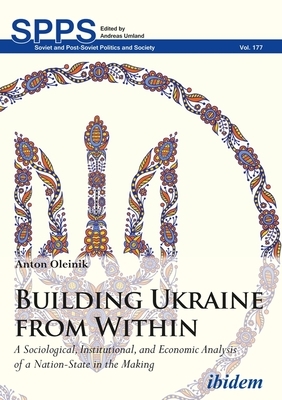Building Ukraine from Within: A Sociological, Institutional, and Economic Analysis of a Nation-State in the Making by Anton Oleinik