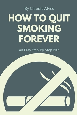 How to Quit Smoking Forever: An Easy Step-By-Step Plan by Claudia Alves