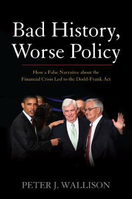 Bad History, Worse Policy: How a False Narrative about the Financial Crisis Led to the Dodd-Frank Act by Peter J. Wallison
