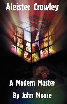 Aleister Crowley: A Modern Master by John Moore