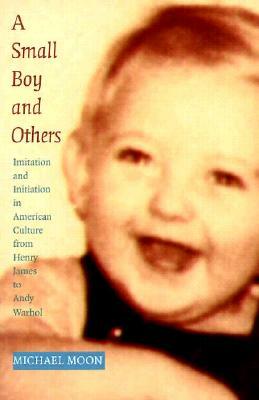 A Small Boy and Others: Imitation and Initiation in American Culture from Henry James to Andy Warhol by Michael Moon
