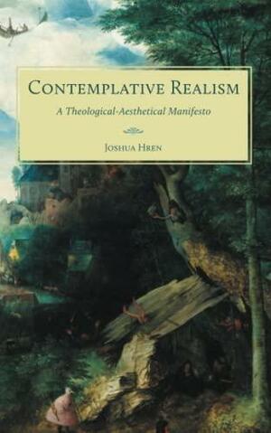 Contemplative Realism: A Theological-Aesthetical Manifesto by Joshua Hren