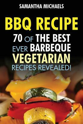 BBQ Recipe: 70 of the Best Ever Barbecue Vegetarian Recipes...Revealed! by Samantha Michaels