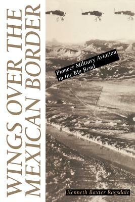 Wings Over the Mexican Border: Pioneer Military Aviation in the Big Bend by Kenneth Baxter Ragsdale