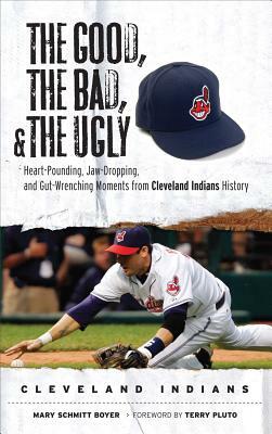 The Good, the Bad, & the Ugly: Cleveland Indians: Heart-Pounding, Jaw-Dropping, and Gut-Wrenching Moments from Cleveland Indians History by Mary Schmitt Boyer