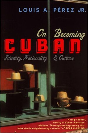 On Becoming Cuban: Identity, Nationality, and Culture by Louis A. Pérez Jr.