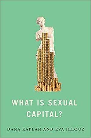 What Is Sexual Capital? by Dana Kaplan, Eva Illouz