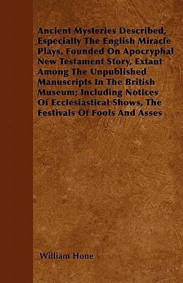 Ancient Mysteries Described, Especially The English Miracle Plays, Founded On Apocryphal New Testament Story, Extant Among The Unpublished Manuscripts by William Hone