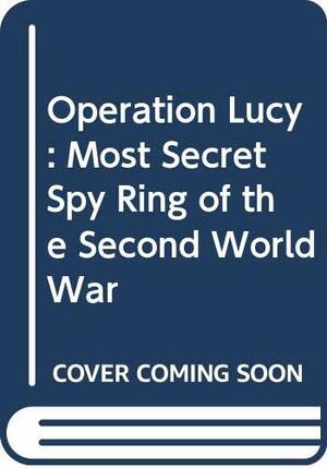 Operation Lucy: Most Secret Spy Ring Of The Second World War by David Fisher, Anthony Read