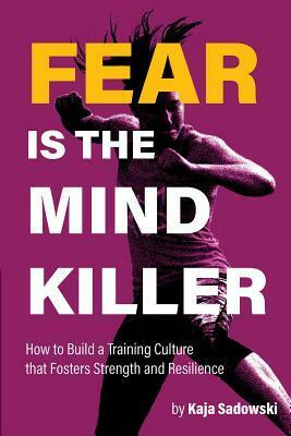 Fear Is the Mind Killer: How to Build a Training Culture That Fosters Strength and Resilience by Kaja Sadowski
