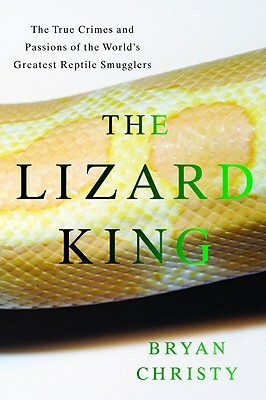 The Lizard King: The True Crimes and Passions of the World's Greatest Reptile Smugglers by Bryan Christy