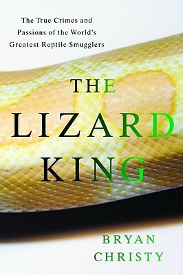 The Lizard King: The True Crimes and Passions of the World's Greatest Reptile Smugglers by Bryan Christy