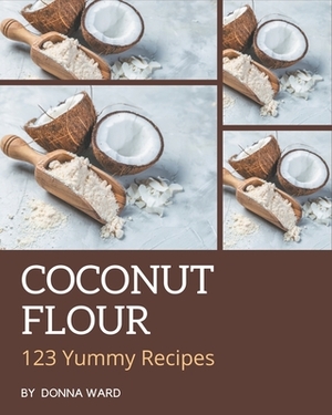 123 Yummy Coconut Flour Recipes: A Yummy Coconut Flour Cookbook from the Heart! by Donna Ward