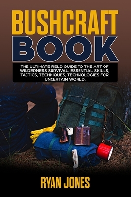 Bushcraft Book: The Ultimate Field Guide to the Art Of Wilderness Survival. Essential Skills, Tactics, Techniques, Technologies for Un by Ryan Jones