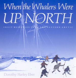 When the Whalers Were Up North, Volume 1: Inuit Memories from the Eastern Arctic by Dorothy Harley Eber