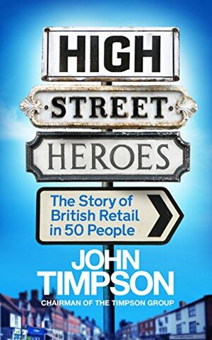 High Street Heroes: The Story of British Retail in 50 People by John Timpson