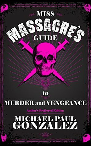 Miss Massacre's Guide to Murder and Vengeance - Author's Preferred Edition by Michael Paul Gonzalez
