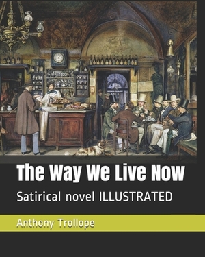 The Way We Live Now: Satirical novel ILLUSTRATED by Anthony Trollope