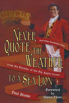Never Quote the Weather to a Sea Lion: And Other Uncommon Tales from the Founder of the Big Apple Circus by Paul Binder