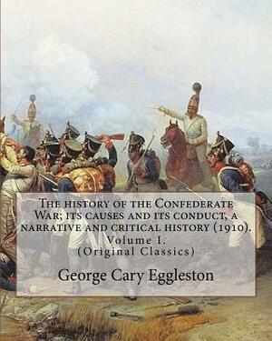 The history of the Confederate War; its causes and its conduct, a narrative and critical history (1910). By: George Cary Eggleston (Volume I).: (Origi by George Cary Eggleston