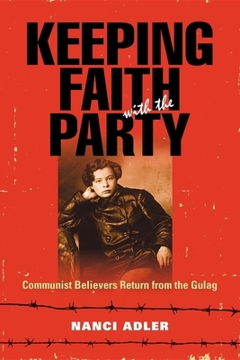 Keeping Faith with the Party: Communist Believers Return from the Gulag by Nanci Adler