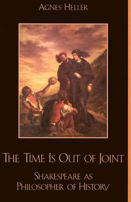 The Time Is Out of Joint: Shakespeare as Philosopher of History by Agnes Heller