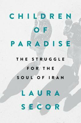 Children of Paradise: A Biography of Iran's Democracy Movement by Laura Secor