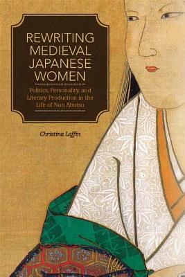 Rewriting Medieval Japanese Women: Politics, Personality, and Literary Production in the Life of Nun Abutsu by Christina Laffin