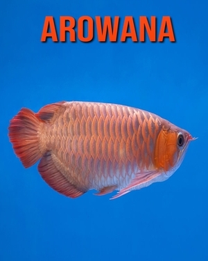 Arowana: Incredible Pictures and Fun Facts about Arowana by William Doyle