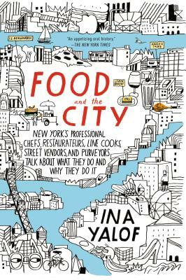Food and the City: New York's Professional Chefs, Restaurateurs, Line Cooks, Street Vendors, and Purveyors Talk about What They Do and Wh by Ina Yalof