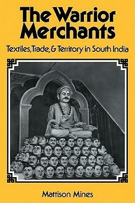 The Warrior Merchants: Textiles, Trade and Territory in South India by Mattison Mines