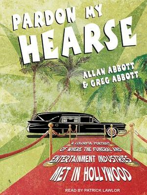 Pardon My Hearse: A Colorful Portrait of Where the Funeral and Entertainment Industries Met in Hollywood by Allan Abbott, Greg Abbott