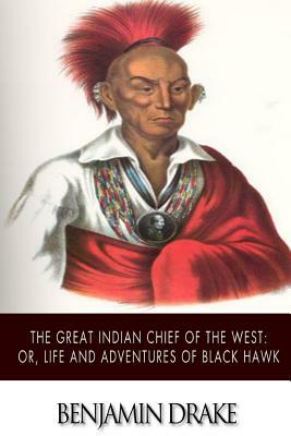 The Great Indian Chief of the West: or, Life and Adventures of Black Hawk by Benjamin Drake