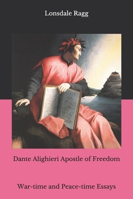 Dante Alighieri Apostle of Freedom: War-time and Peace-time Essays by Lonsdale Ragg