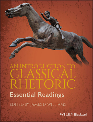 An Introduction to Classical Rhetoric: Essential Readings by James D. Williams