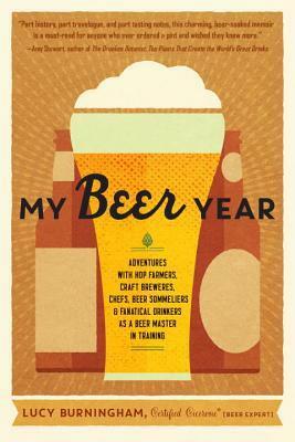 My Beer Year: Adventures with Hop Farmers, Craft Brewers, Chefs, Beer Sommeliers, and Fanatical Drinkers as a Beer Master in Training by Lucy Burningham
