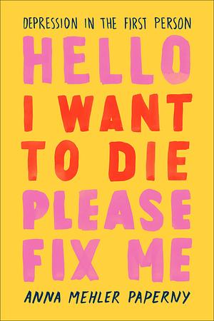 Hello, I Want to Die Please Fix Me: Depression in the First Person by Anna Mehler Paperny