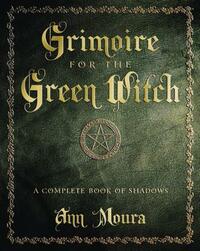 Grimoire for the Green Witch: A Complete Book of Shadows by Ann Moura