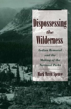 Dispossessing the Wilderness: Indian Removal and the Making of the National Parks by Mark David Spence