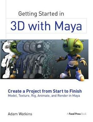 Getting Started in 3D with Maya: Create a Project from Start to Finish--Model, Texture, Rig, Animate, and Render in Maya by Adam Watkins