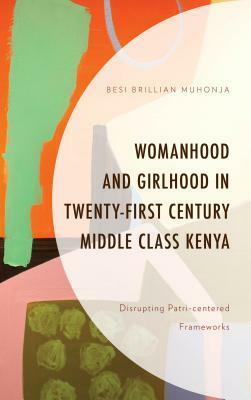 Womanhood and Girlhood in Twenty-First Century Middle Class Kenya: Disrupting Patri-Centered Frameworks by Besi Brillian Muhonja
