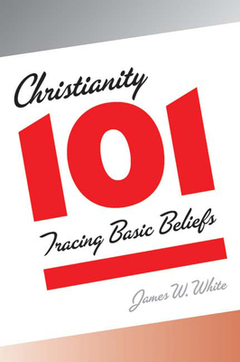 Christianity 101: Tracing Basic Beliefs by James W. White